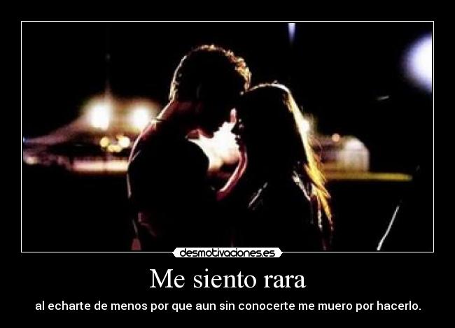 Me siento rara - al echarte de menos por que aun sin conocerte me muero por hacerlo.