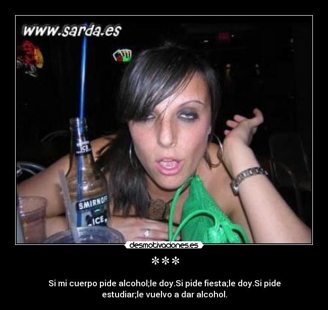 *** - Si mi cuerpo pide alcohol;le doy.Si pide fiesta;le doy.Si pide
estudiar;le vuelvo a dar alcohol.