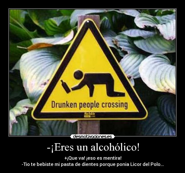 -¡Eres un alcohólico! - +¡Que va! ¡eso es mentira!
-Tio te bebiste mi pasta de dientes porque ponia Licor del Polo...