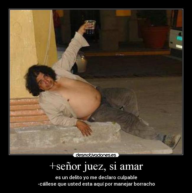 +señor juez, si amar - es un delito yo me declaro culpable
-cállese que usted esta aquí por manejar borracho