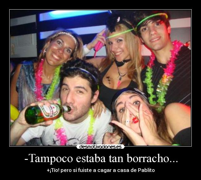 -Tampoco estaba tan borracho... - +¡Tío! pero si fuiste a cagar a casa de Pablito