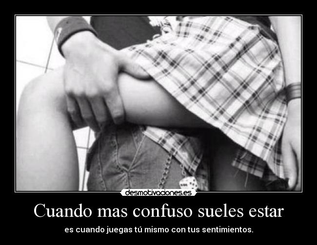 Cuando mas confuso sueles estar - es cuando juegas tú mismo con tus sentimientos.