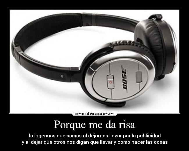 Porque me da risa - lo ingenuos que somos al dejarnos llevar por la publicidad
y al dejar que otros nos digan que llevar y como hacer las cosas