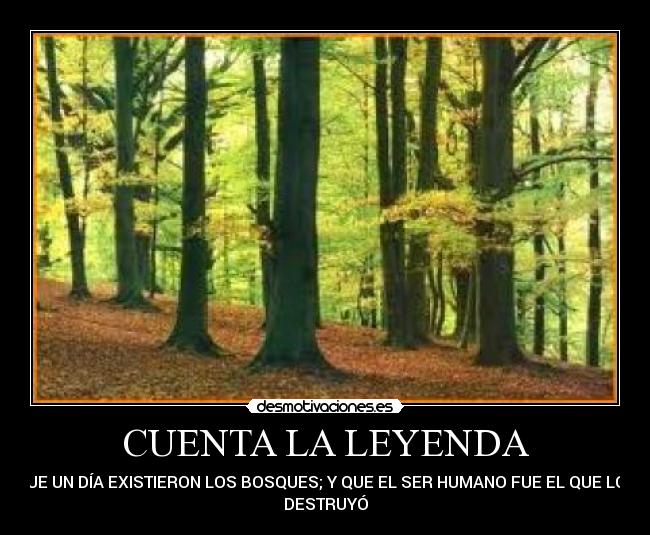 CUENTA LA LEYENDA - QUE UN DÍA EXISTIERON LOS BOSQUES; Y QUE EL SER HUMANO FUE EL QUE LOS
DESTRUYÓ