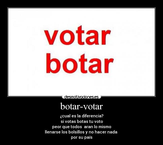 botar-votar - ¿cual es la diferencia?
si votas botas tu voto
peor que todos  aran lo mismo
llenarse los bolsillos y no hacer nada 
por su país