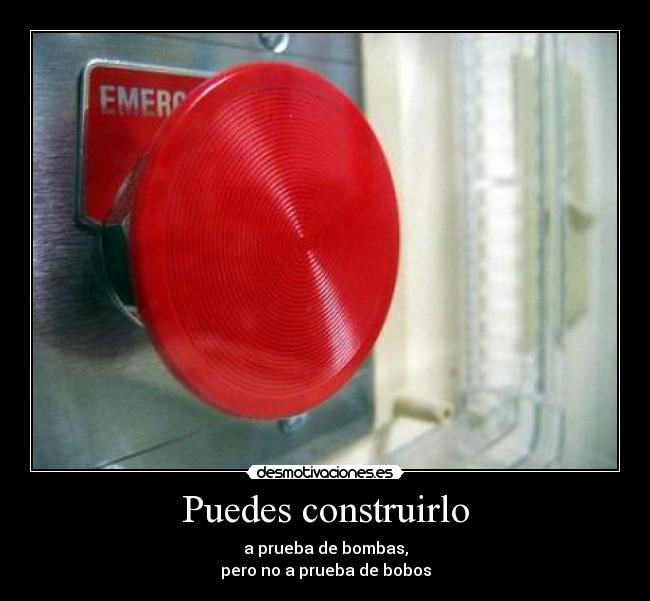 Puedes construirlo - a prueba de bombas,
pero no a prueba de bobos