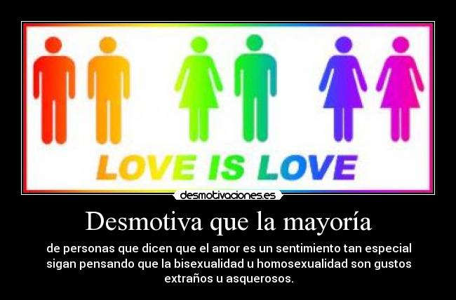 Desmotiva que la mayoría - de personas que dicen que el amor es un sentimiento tan especial
sigan pensando que la bisexualidad u homosexualidad son gustos
extraños u asquerosos.