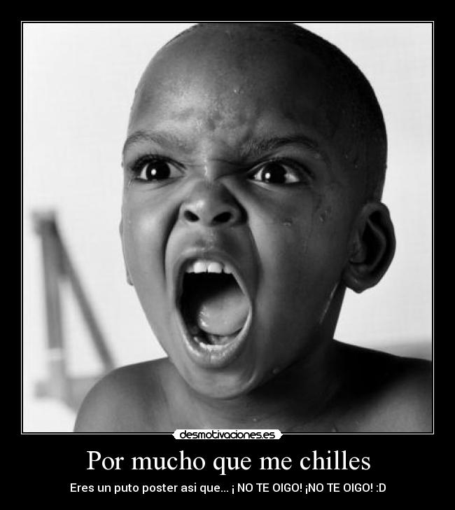 Por mucho que me chilles - Eres un puto poster asi que... ¡ NO TE OIGO! ¡NO TE OIGO! :D