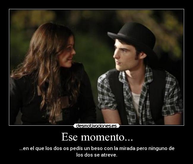 Ese momento... - ...en el que los dos os pedís un beso con la mirada pero ninguno de los dos se atreve.