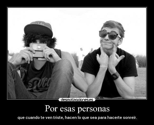 Por esas personas - que cuando te ven triste, hacen lo que sea para hacerte sonreír.