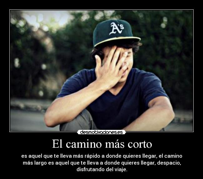 El camino más corto - es aquel que te lleva más rápido a donde quieres llegar, el camino
más largo es aquel que te lleva a donde quieres llegar, despacio,
disfrutando del viaje.