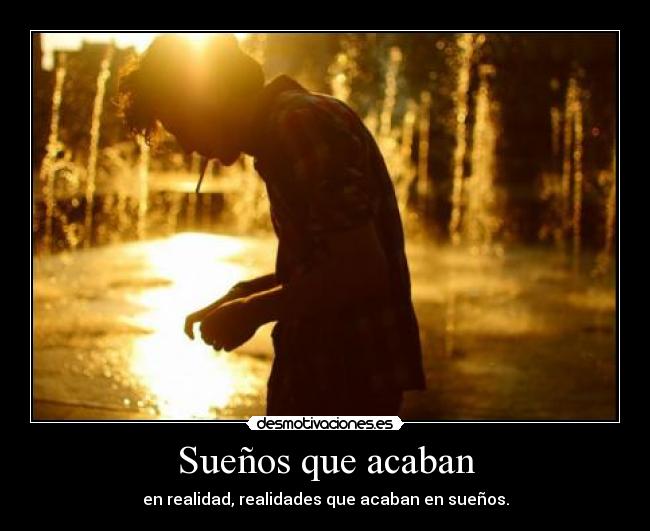 Sueños que acaban - en realidad, realidades que acaban en sueños.