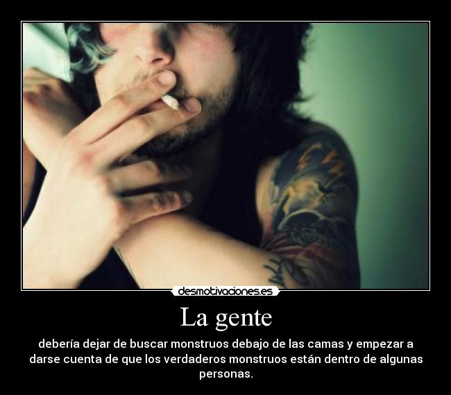 La gente - debería dejar de buscar monstruos debajo de las camas y empezar a
darse cuenta de que los verdaderos monstruos están dentro de algunas
personas.