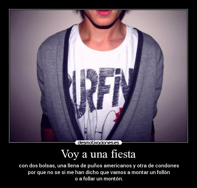 Voy a una fiesta - con dos bolsas, una llena de puños americanos y otra de condones
por que no se si me han dicho que vamos a montar un follón
o a follar un montón.