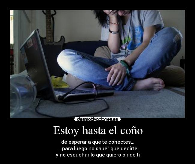 Estoy hasta el coño - de esperar a que te conectes...
...para luego no saber qué decirte
y no escuchar lo que quiero oir de ti