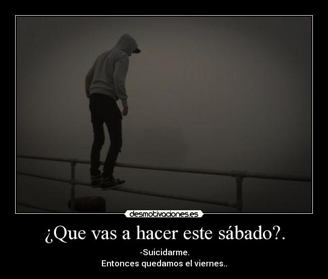 ¿Que vas a hacer este sábado?. - -Suicidarme.
Entonces quedamos el viernes..