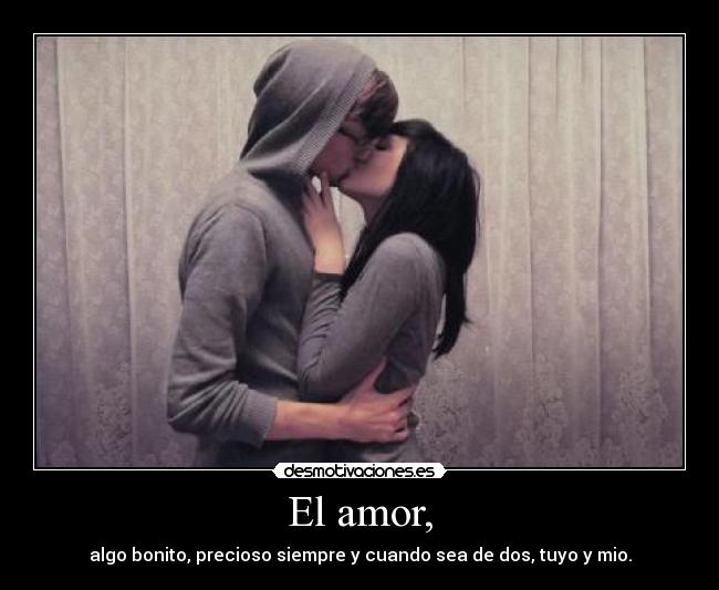 El amor, - algo bonito, precioso siempre y cuando sea de dos, tuyo y mio.