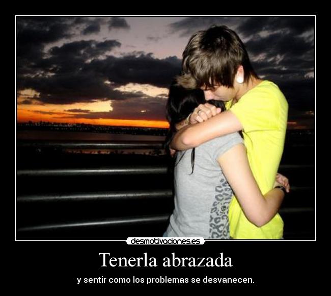 Tenerla abrazada - y sentir como los problemas se desvanecen.