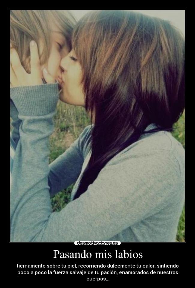 Pasando mis labios - tiernamente sobre tu piel, recorriendo dulcemente tu calor, sintiendo
poco a poco la fuerza salvaje de tu pasión, enamorados de nuestros
cuerpos...