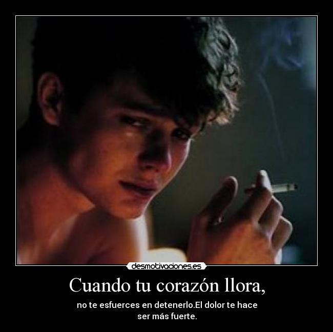 Cuando tu corazón llora, - no te esfuerces en detenerlo.El dolor te hace
ser más fuerte.