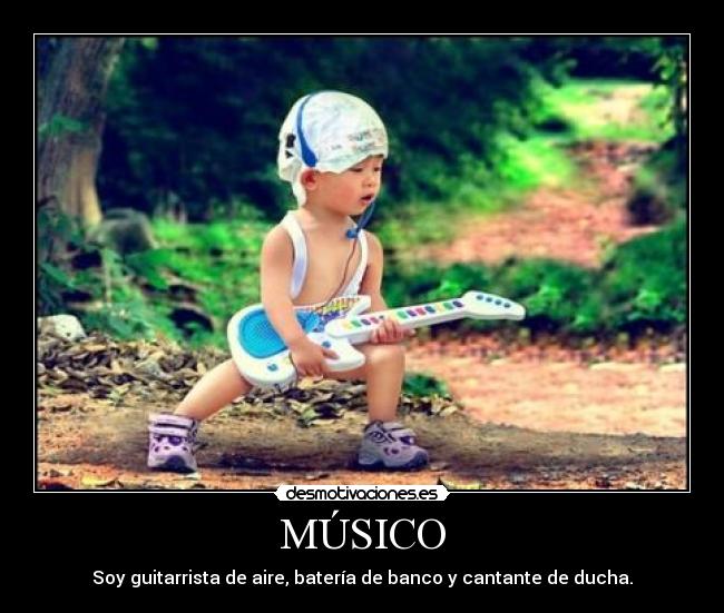 MÚSICO - Soy guitarrista de aire, batería de banco y cantante de ducha.