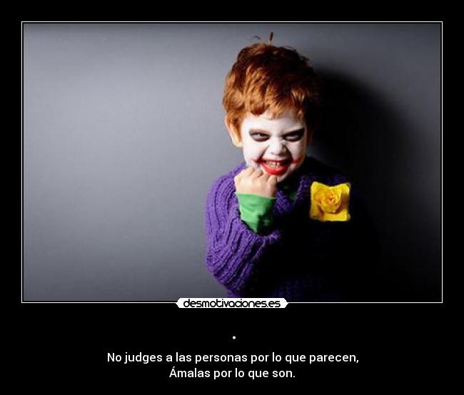 . - No judges a las personas por lo que parecen,
Ámalas por lo que son.