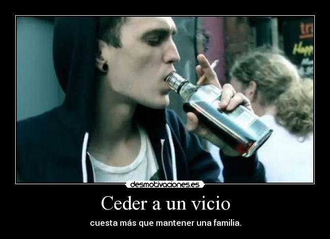 Ceder a un vicio - cuesta más que mantener una familia.