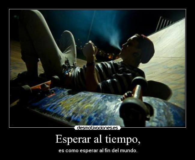 Esperar al tiempo, - es como esperar al fin del mundo.
