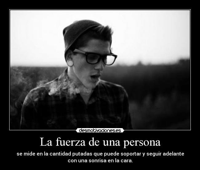 La fuerza de una persona - se mide en la cantidad putadas que puede soportar y seguir adelante
con una sonrisa en la cara.