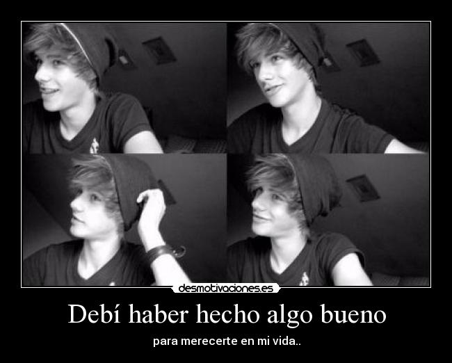 Debí haber hecho algo bueno - para merecerte en mi vida..