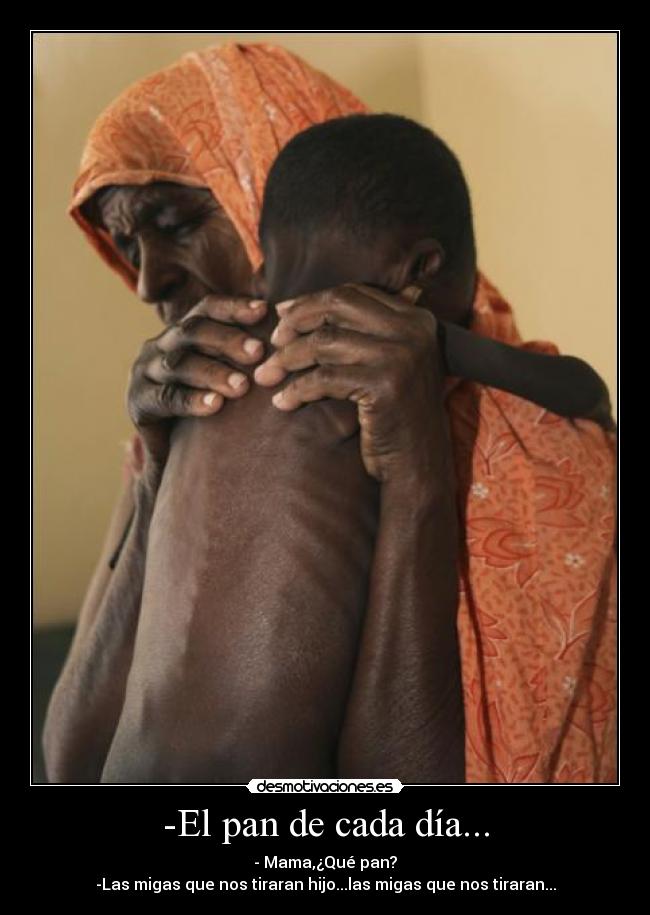 -El pan de cada día... - - Mama,¿Qué pan?
-Las migas que nos tiraran hijo...las migas que nos tiraran...