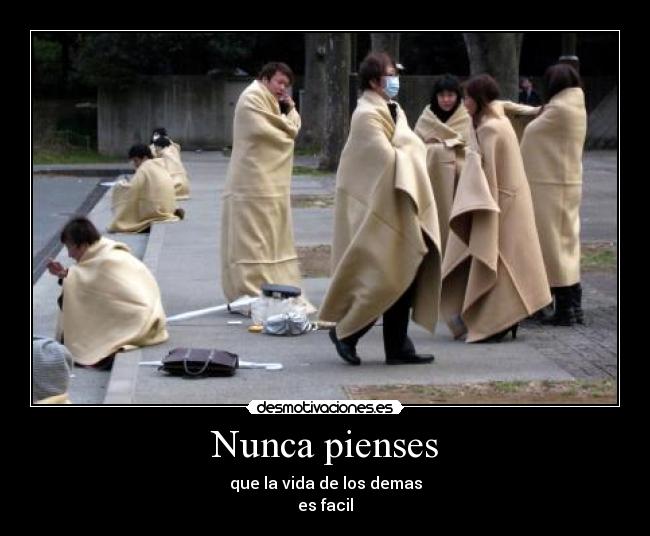 Nunca pienses - que la vida de los demas
es facil