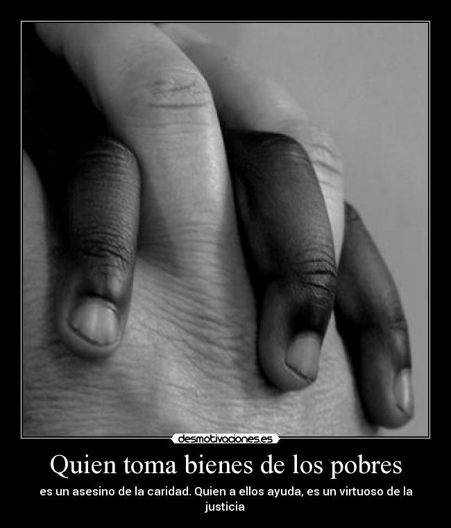 Quien toma bienes de los pobres - es un asesino de la caridad. Quien a ellos ayuda, es un virtuoso de la justicia