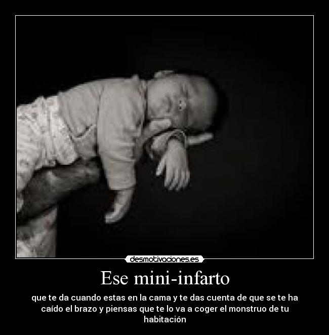 Ese mini-infarto - que te da cuando estas en la cama y te das cuenta de que se te ha
caído el brazo y piensas que te lo va a coger el monstruo de tu
habitación