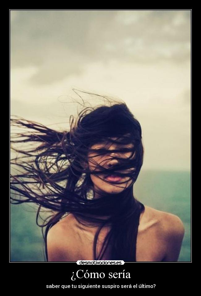 ¿Cómo sería - saber que tu siguiente suspiro será el último?