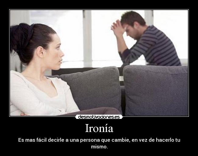 Ironía - Es mas fácil decirle a una persona que cambie, en vez de hacerlo tu mismo.