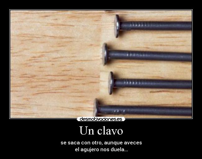 Un clavo - se saca con otro, aunque aveces
el agujero nos duela...