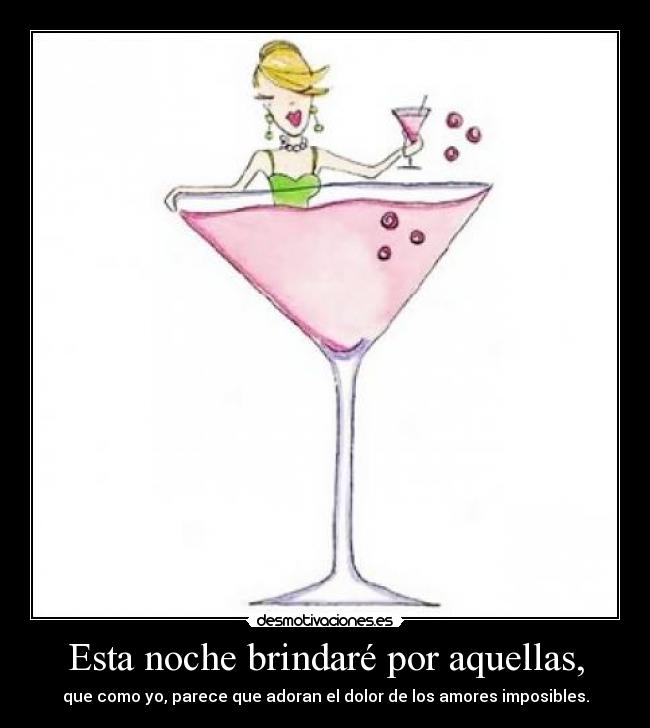 Esta noche brindaré por aquellas, - que como yo, parece que adoran el dolor de los amores imposibles.