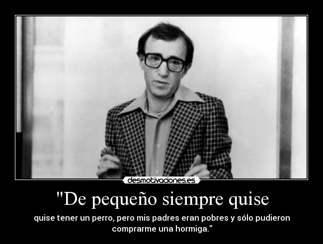De pequeño siempre quise - quise tener un perro, pero mis padres eran pobres y sólo pudieron
comprarme una hormiga.