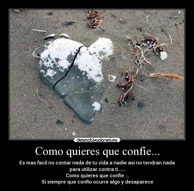Como quieres que confíe... - Es mas facil no contar nada de tu vida a nadie asi no tendran nada
para utilizar contra ti......
Como quieres que confíe ...
Si siempre que confío ocurre algo y desaparece