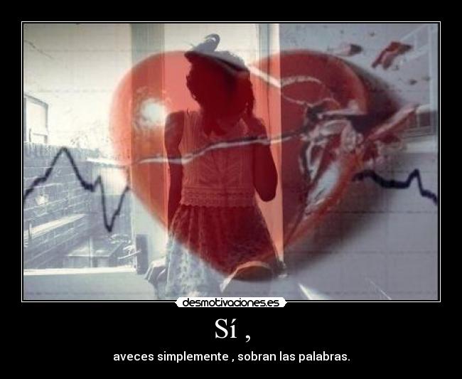 Sí , - aveces simplemente , sobran las palabras.