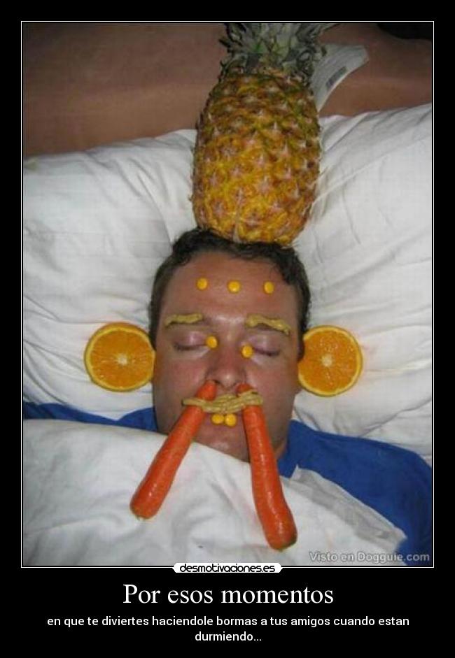 Por esos momentos - en que te diviertes haciendole bormas a tus amigos cuando estan durmiendo...