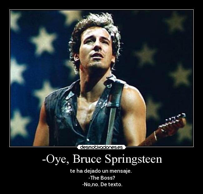 -Oye, Bruce Springsteen - te ha dejado un mensaje. 
-The Boss?
 -No,no. De texto.