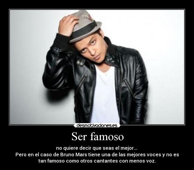 Ser famoso - no quiere decir que seas el mejor... 
Pero en el caso de Bruno Mars tiene una de las mejores voces y no es
tan famoso como otros cantantes con menos voz.