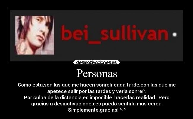 Personas - Como esta,son las que me hacen sonreír cada tarde,con las que me
apetece salir por las tardes y verla sonreír.
Por culpa de la distancia,es imposible hacerlas realidad...Pero
gracias a desmotivaciones.es puedo sentirla mas cerca.
Simplemente,gracias! ^-^