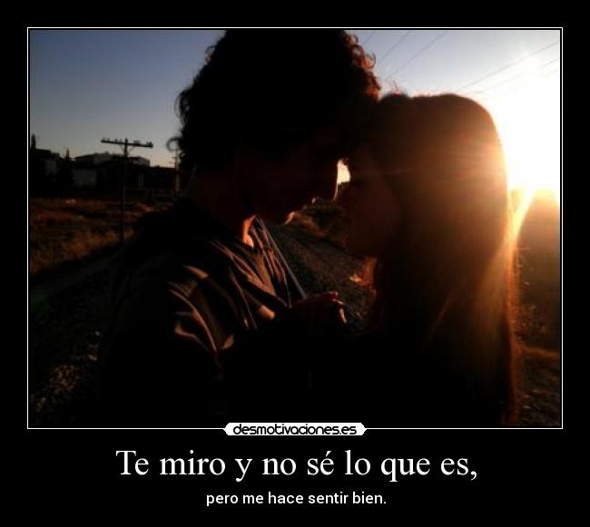 Te miro y no sé lo que es, -