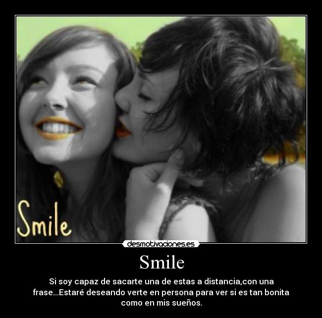 Smile - Si soy capaz de sacarte una de estas a distancia,con una
frase...Estaré deseando verte en persona para ver si es tan bonita
como en mis sueños.