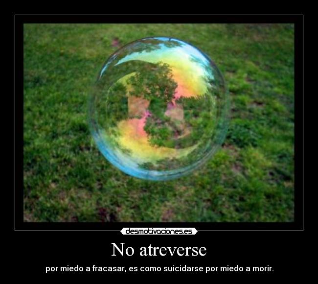 No atreverse - por miedo a fracasar, es como suicidarse por miedo a morir.