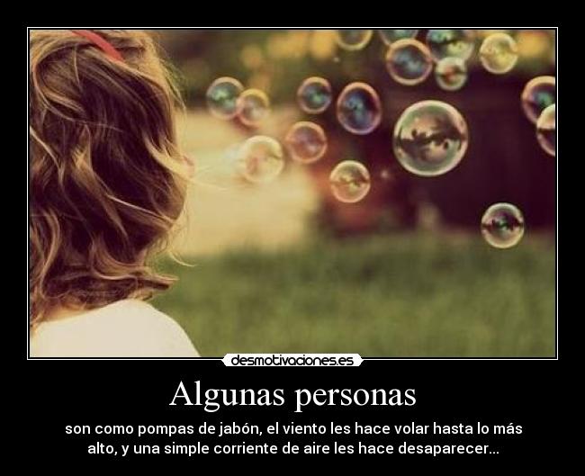 Algunas personas - son como pompas de jabón, el viento les hace volar hasta lo más
alto, y una simple corriente de aire les hace desaparecer...