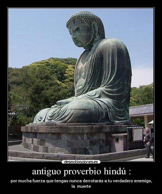 antiguo proverbio hindú : - por mucha fuerza que tengas nunca derrotarás a tu verdadero enemigo, la muerte
